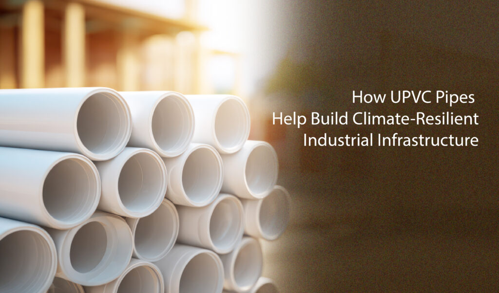 How UPVC Pipes Help Build Climate-Resilient Industrial Infrastructure